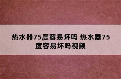 热水器75度容易坏吗 热水器75度容易坏吗视频